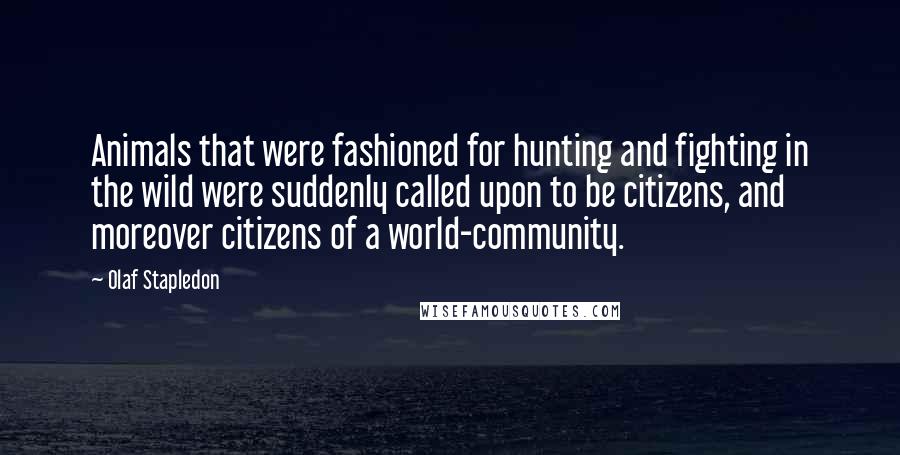 Olaf Stapledon Quotes: Animals that were fashioned for hunting and fighting in the wild were suddenly called upon to be citizens, and moreover citizens of a world-community.