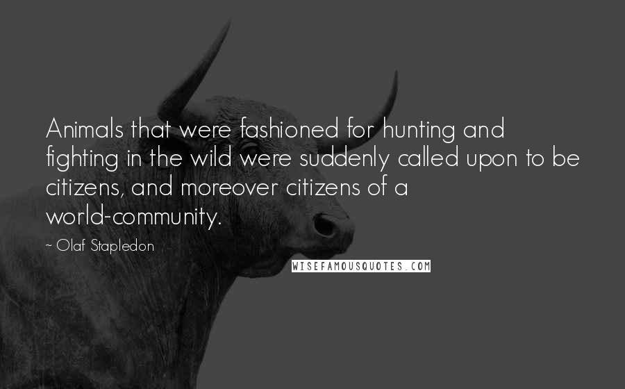 Olaf Stapledon Quotes: Animals that were fashioned for hunting and fighting in the wild were suddenly called upon to be citizens, and moreover citizens of a world-community.