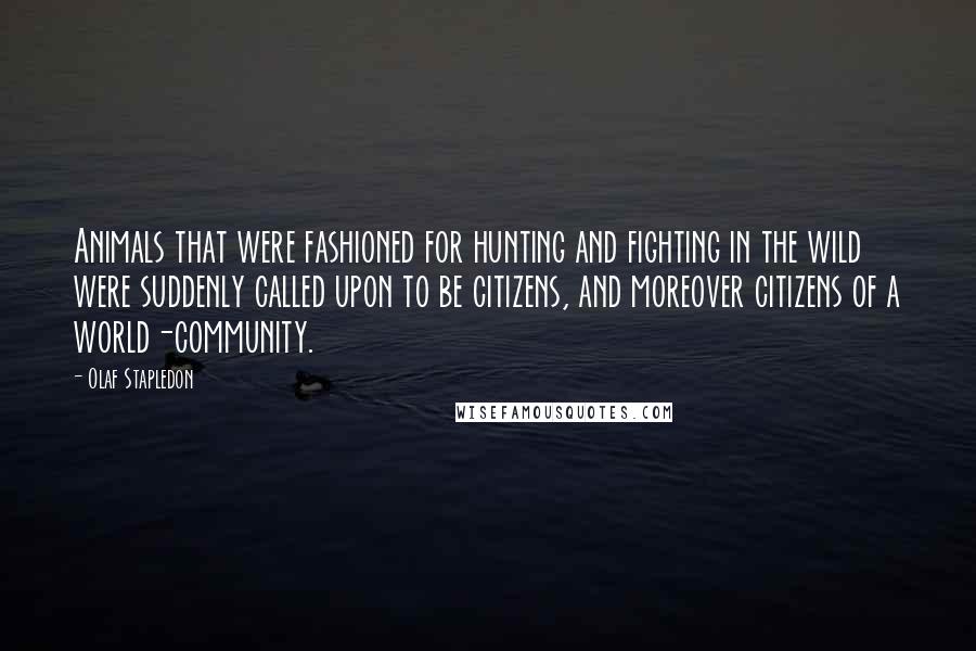 Olaf Stapledon Quotes: Animals that were fashioned for hunting and fighting in the wild were suddenly called upon to be citizens, and moreover citizens of a world-community.