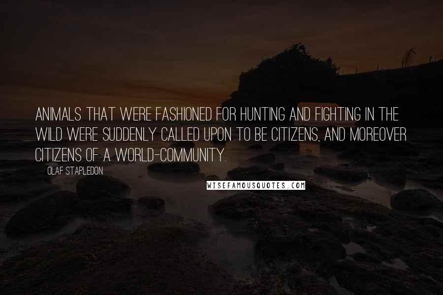 Olaf Stapledon Quotes: Animals that were fashioned for hunting and fighting in the wild were suddenly called upon to be citizens, and moreover citizens of a world-community.