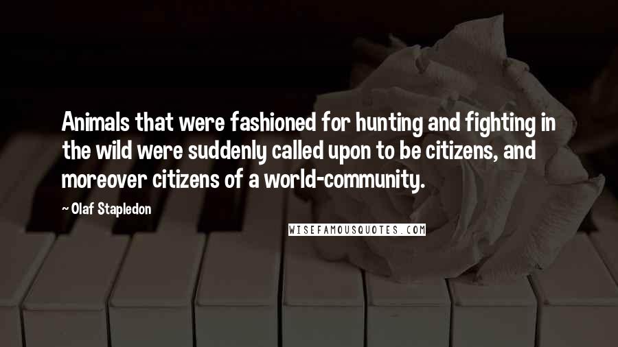 Olaf Stapledon Quotes: Animals that were fashioned for hunting and fighting in the wild were suddenly called upon to be citizens, and moreover citizens of a world-community.