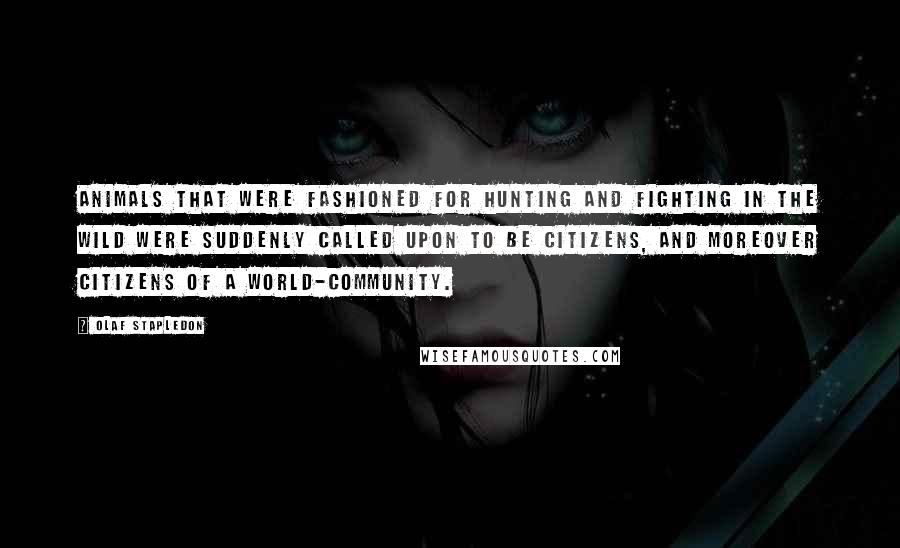 Olaf Stapledon Quotes: Animals that were fashioned for hunting and fighting in the wild were suddenly called upon to be citizens, and moreover citizens of a world-community.