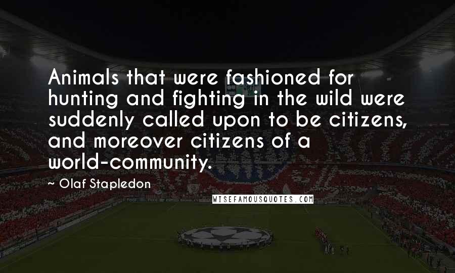 Olaf Stapledon Quotes: Animals that were fashioned for hunting and fighting in the wild were suddenly called upon to be citizens, and moreover citizens of a world-community.