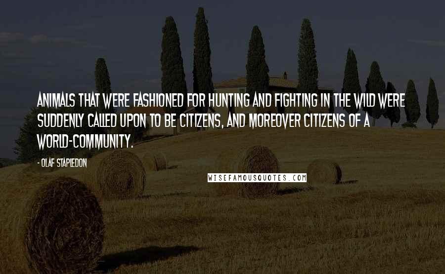 Olaf Stapledon Quotes: Animals that were fashioned for hunting and fighting in the wild were suddenly called upon to be citizens, and moreover citizens of a world-community.