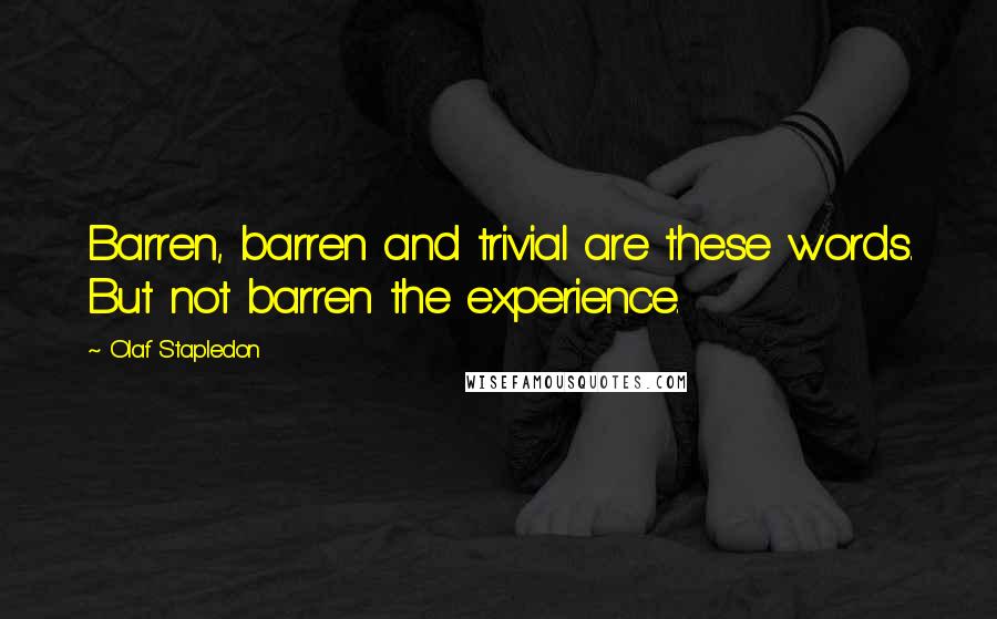 Olaf Stapledon Quotes: Barren, barren and trivial are these words. But not barren the experience.