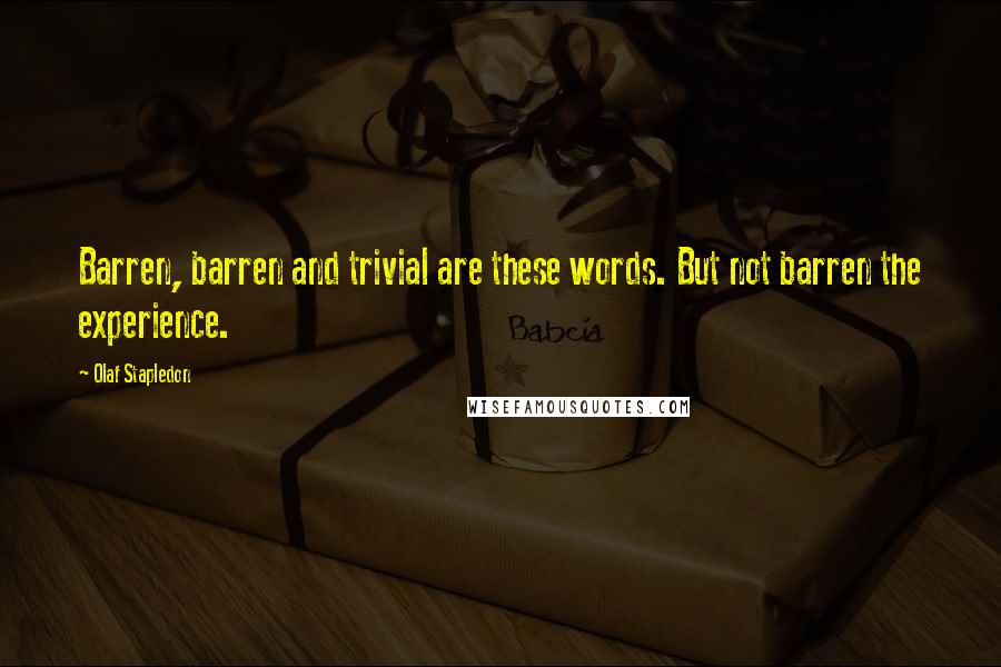 Olaf Stapledon Quotes: Barren, barren and trivial are these words. But not barren the experience.
