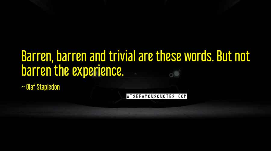 Olaf Stapledon Quotes: Barren, barren and trivial are these words. But not barren the experience.