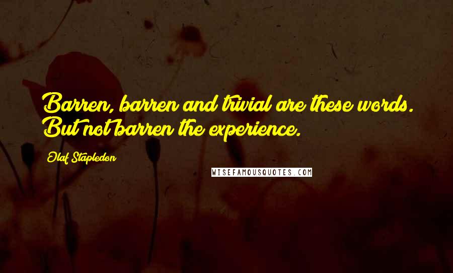 Olaf Stapledon Quotes: Barren, barren and trivial are these words. But not barren the experience.