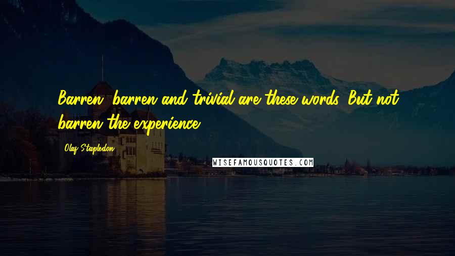 Olaf Stapledon Quotes: Barren, barren and trivial are these words. But not barren the experience.