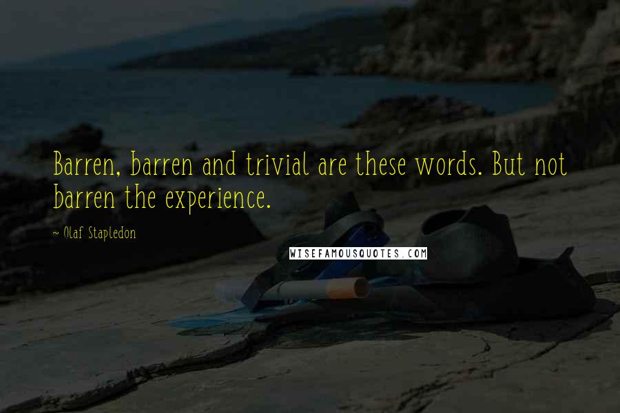 Olaf Stapledon Quotes: Barren, barren and trivial are these words. But not barren the experience.