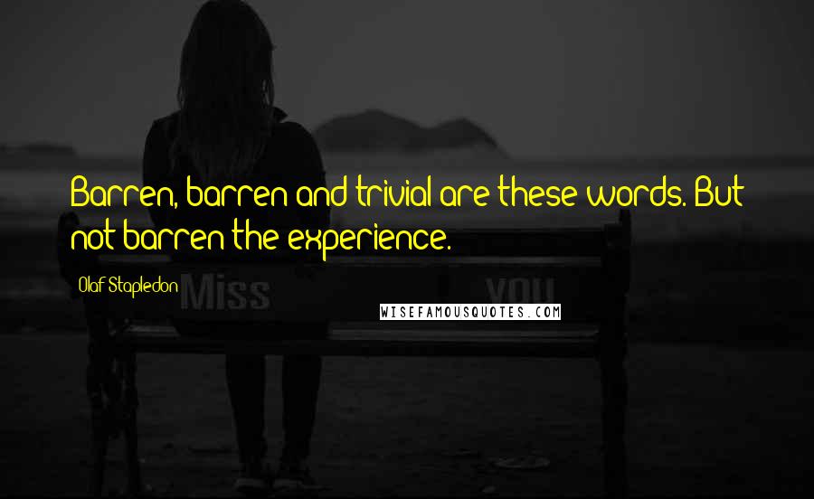 Olaf Stapledon Quotes: Barren, barren and trivial are these words. But not barren the experience.