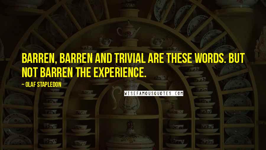 Olaf Stapledon Quotes: Barren, barren and trivial are these words. But not barren the experience.