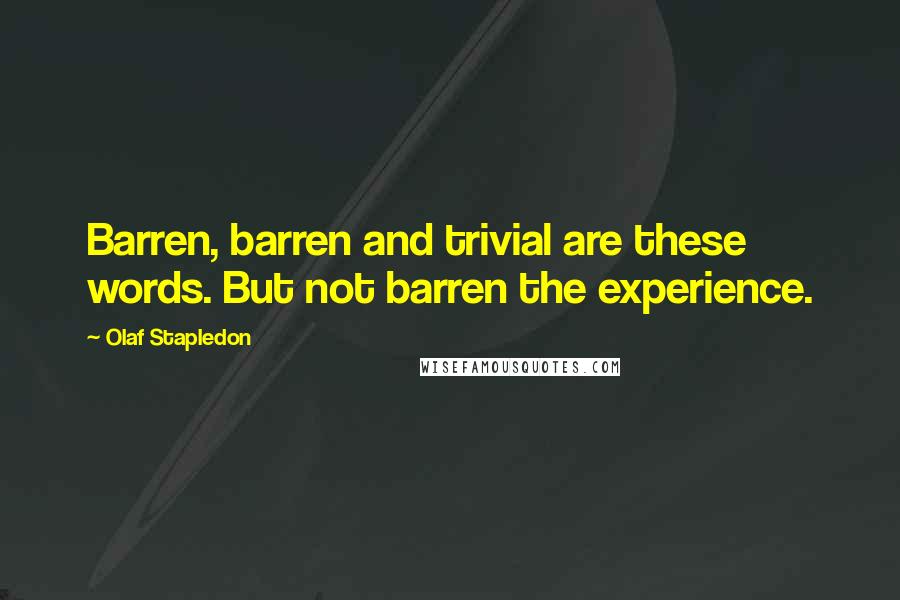 Olaf Stapledon Quotes: Barren, barren and trivial are these words. But not barren the experience.