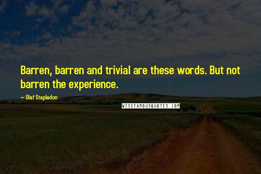 Olaf Stapledon Quotes: Barren, barren and trivial are these words. But not barren the experience.