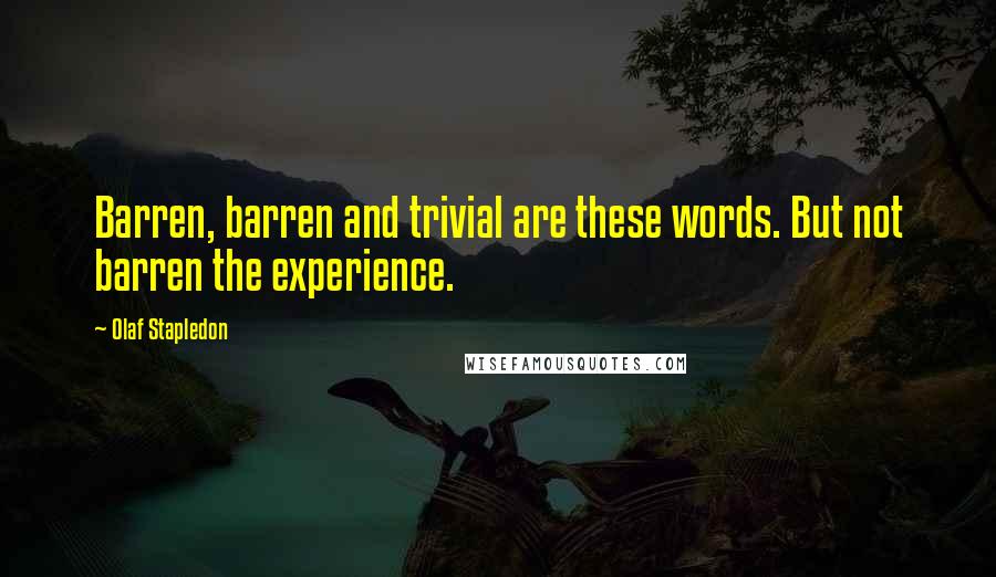 Olaf Stapledon Quotes: Barren, barren and trivial are these words. But not barren the experience.