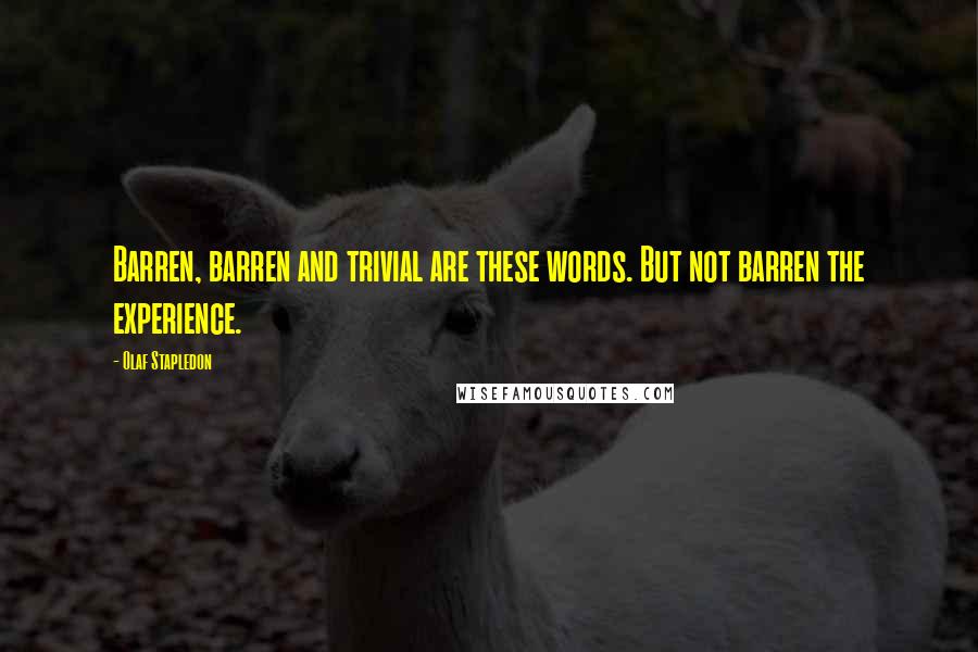 Olaf Stapledon Quotes: Barren, barren and trivial are these words. But not barren the experience.