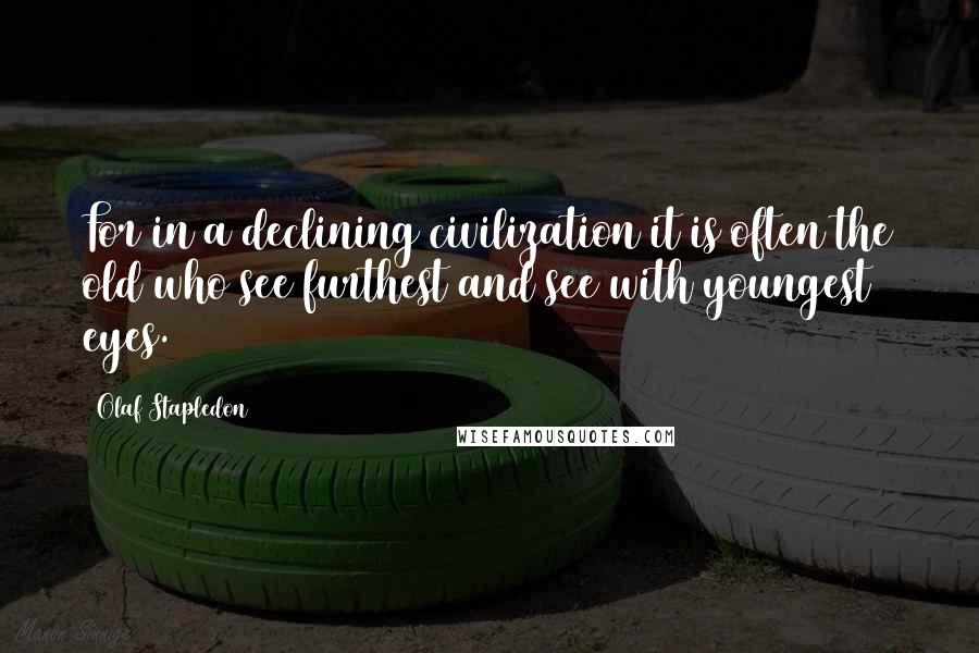 Olaf Stapledon Quotes: For in a declining civilization it is often the old who see furthest and see with youngest eyes.