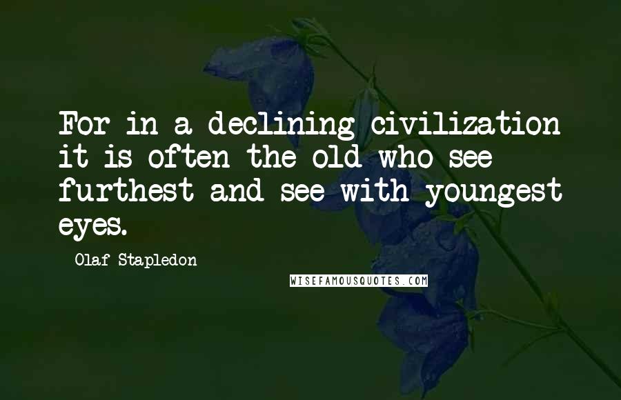 Olaf Stapledon Quotes: For in a declining civilization it is often the old who see furthest and see with youngest eyes.