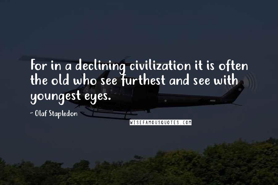 Olaf Stapledon Quotes: For in a declining civilization it is often the old who see furthest and see with youngest eyes.