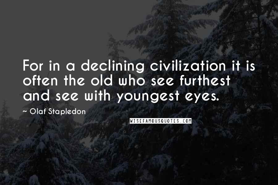 Olaf Stapledon Quotes: For in a declining civilization it is often the old who see furthest and see with youngest eyes.
