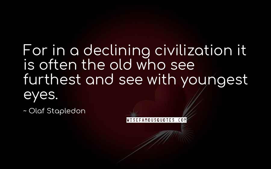 Olaf Stapledon Quotes: For in a declining civilization it is often the old who see furthest and see with youngest eyes.