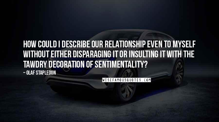 Olaf Stapledon Quotes: How could I describe our relationship even to myself without either disparaging it or insulting it with the tawdry decoration of sentimentality?