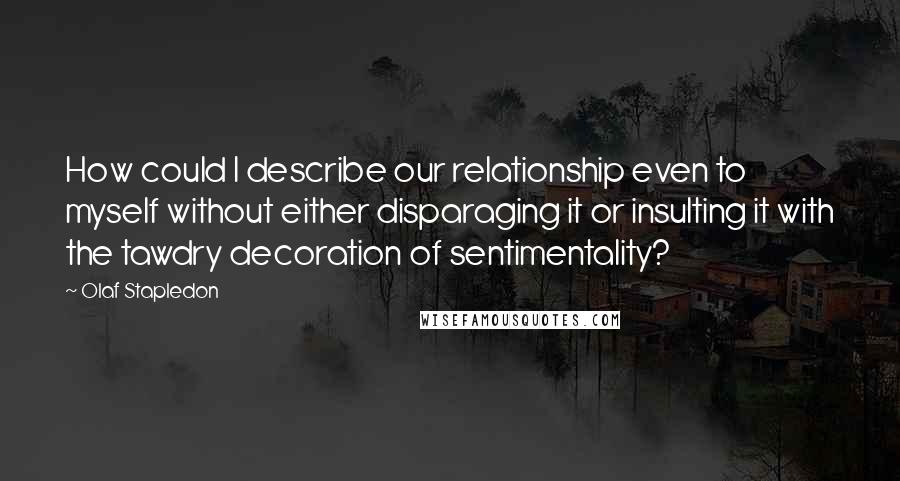 Olaf Stapledon Quotes: How could I describe our relationship even to myself without either disparaging it or insulting it with the tawdry decoration of sentimentality?