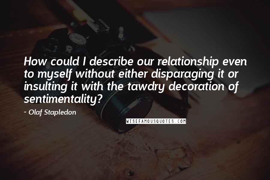 Olaf Stapledon Quotes: How could I describe our relationship even to myself without either disparaging it or insulting it with the tawdry decoration of sentimentality?