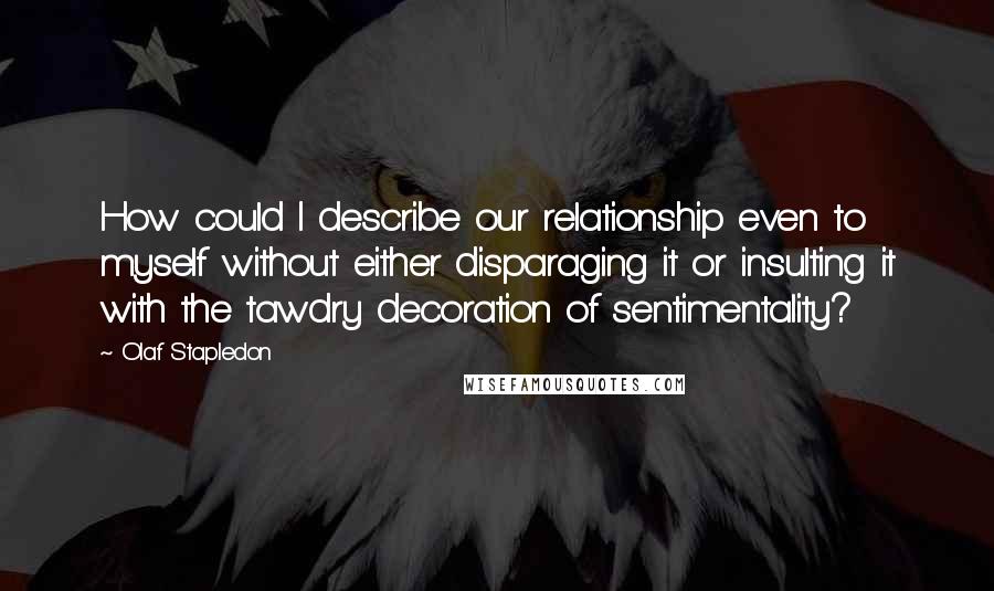 Olaf Stapledon Quotes: How could I describe our relationship even to myself without either disparaging it or insulting it with the tawdry decoration of sentimentality?