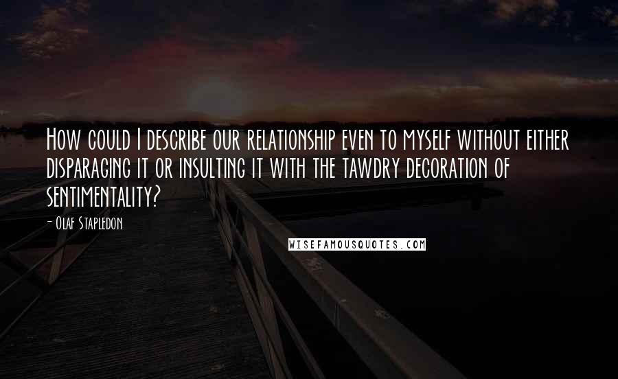Olaf Stapledon Quotes: How could I describe our relationship even to myself without either disparaging it or insulting it with the tawdry decoration of sentimentality?