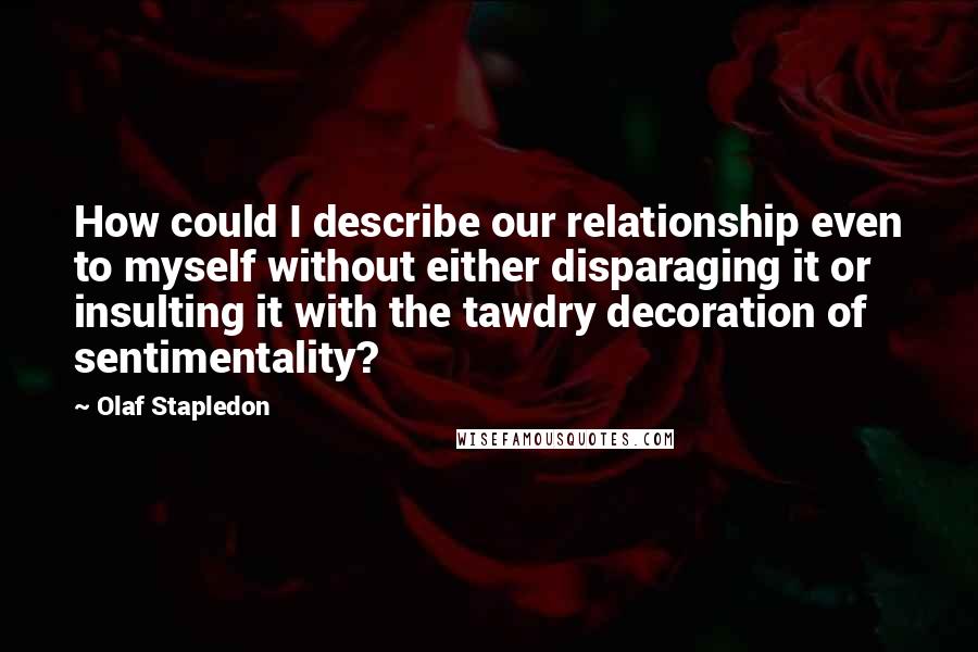 Olaf Stapledon Quotes: How could I describe our relationship even to myself without either disparaging it or insulting it with the tawdry decoration of sentimentality?