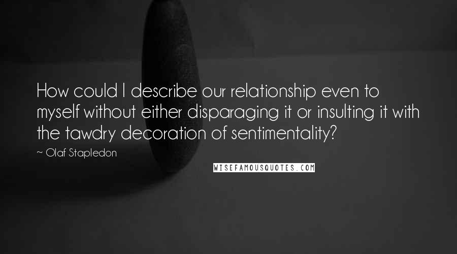 Olaf Stapledon Quotes: How could I describe our relationship even to myself without either disparaging it or insulting it with the tawdry decoration of sentimentality?