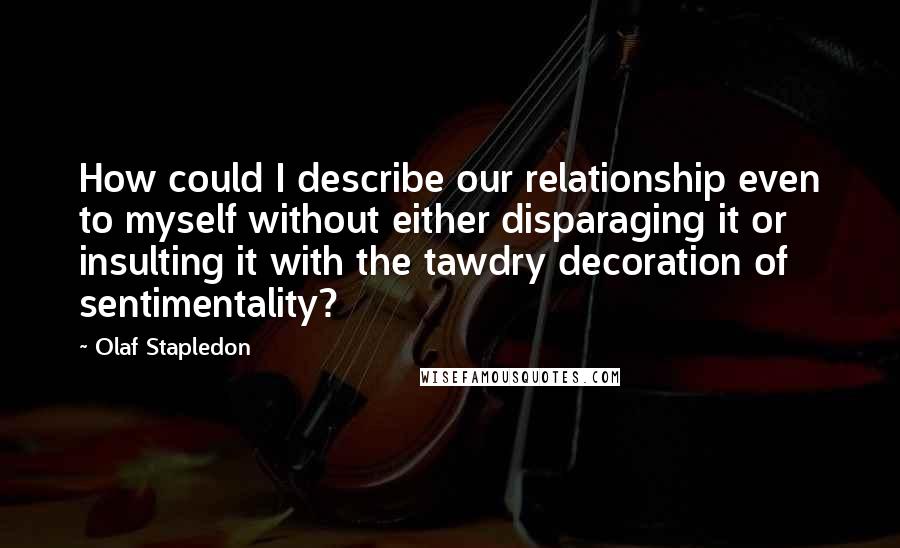 Olaf Stapledon Quotes: How could I describe our relationship even to myself without either disparaging it or insulting it with the tawdry decoration of sentimentality?