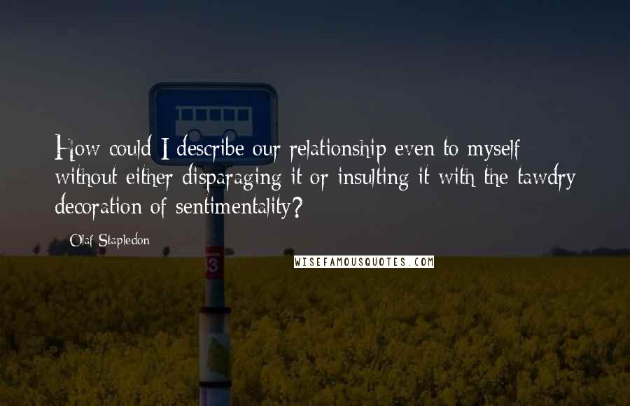 Olaf Stapledon Quotes: How could I describe our relationship even to myself without either disparaging it or insulting it with the tawdry decoration of sentimentality?