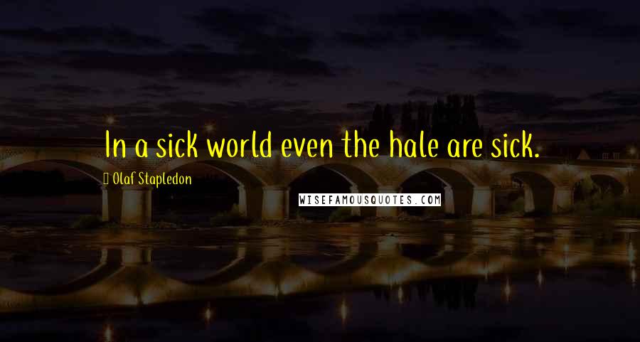 Olaf Stapledon Quotes: In a sick world even the hale are sick.