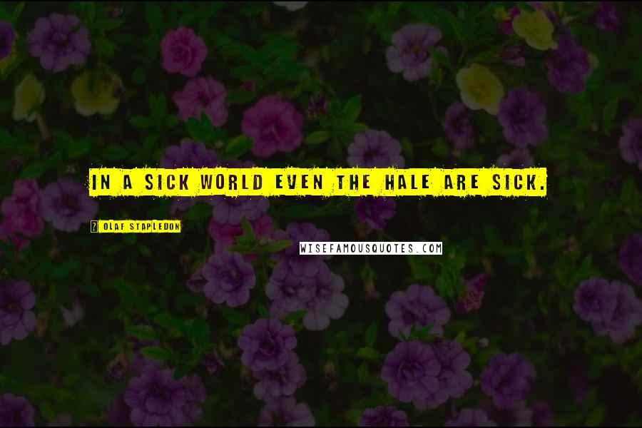Olaf Stapledon Quotes: In a sick world even the hale are sick.
