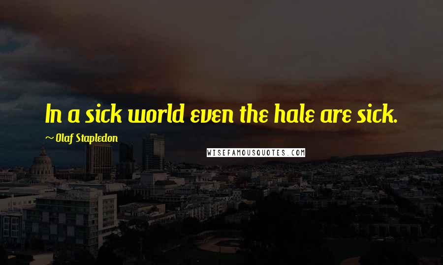 Olaf Stapledon Quotes: In a sick world even the hale are sick.
