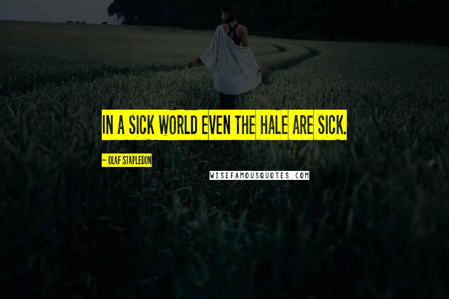 Olaf Stapledon Quotes: In a sick world even the hale are sick.