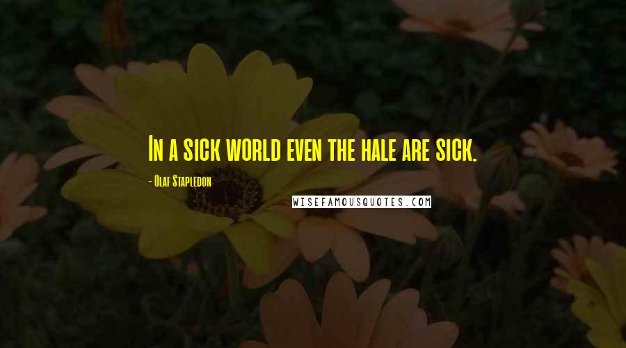 Olaf Stapledon Quotes: In a sick world even the hale are sick.