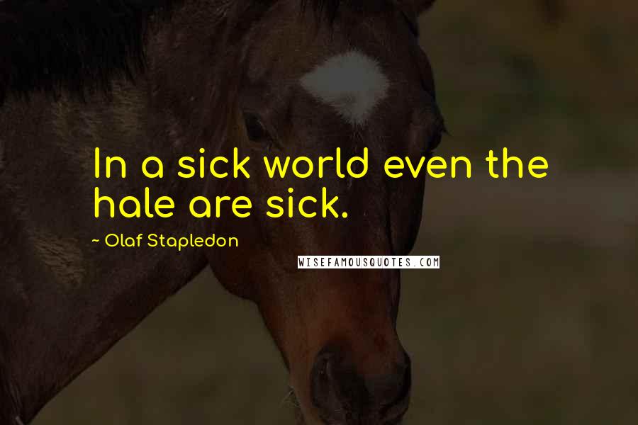 Olaf Stapledon Quotes: In a sick world even the hale are sick.