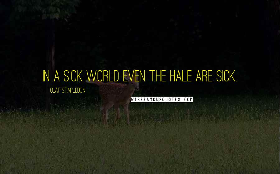 Olaf Stapledon Quotes: In a sick world even the hale are sick.