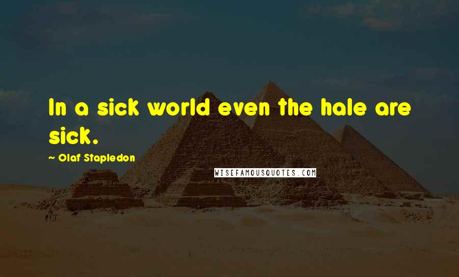 Olaf Stapledon Quotes: In a sick world even the hale are sick.