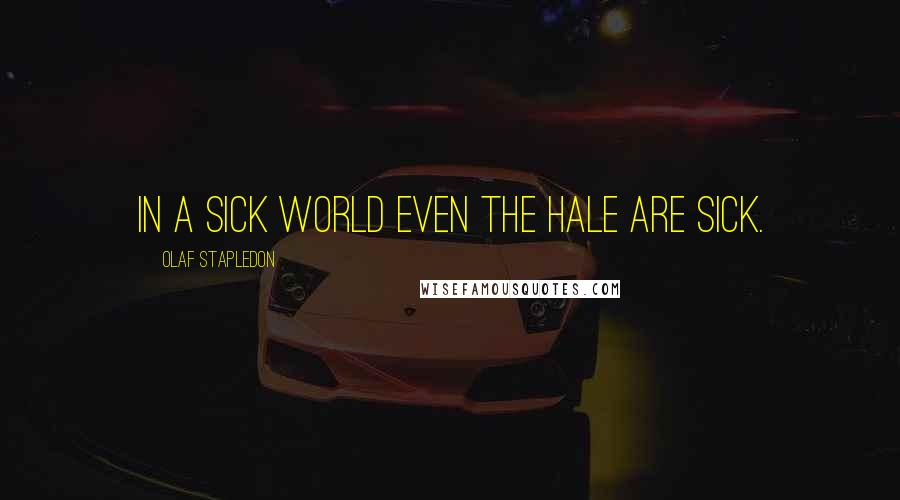 Olaf Stapledon Quotes: In a sick world even the hale are sick.
