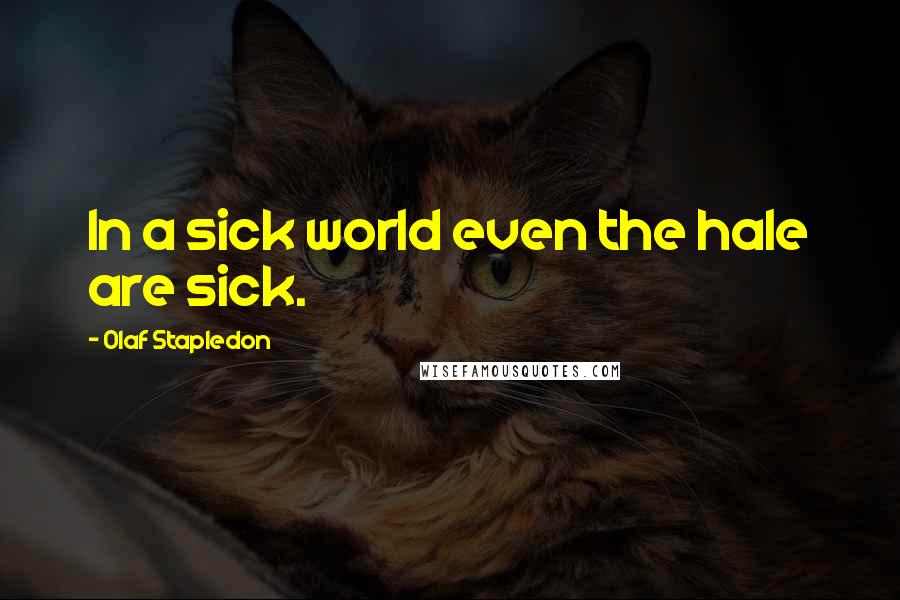 Olaf Stapledon Quotes: In a sick world even the hale are sick.