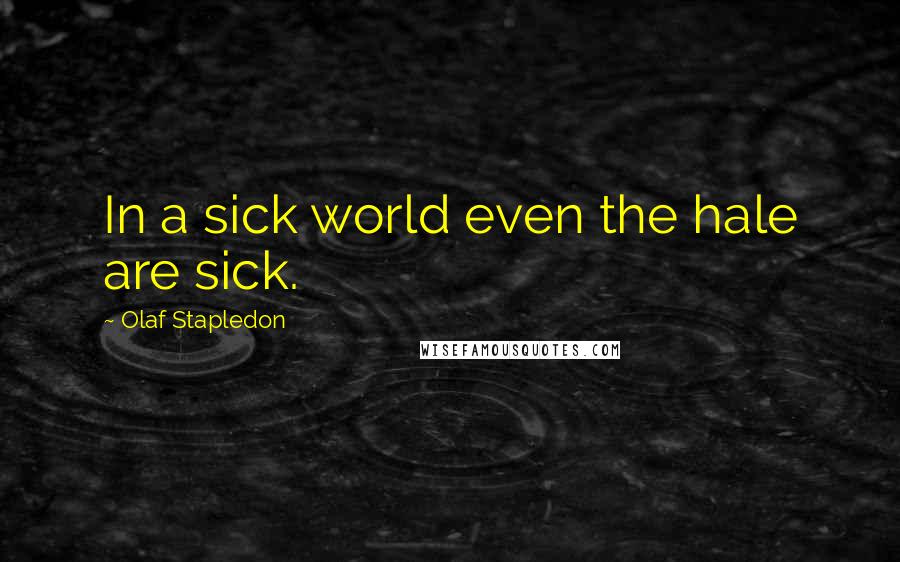 Olaf Stapledon Quotes: In a sick world even the hale are sick.