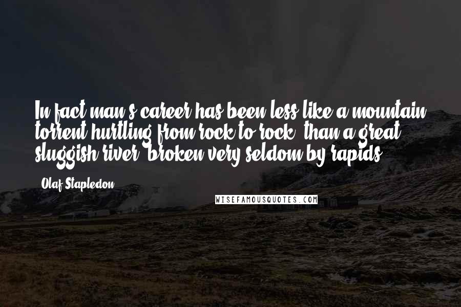 Olaf Stapledon Quotes: In fact man's career has been less like a mountain torrent hurtling from rock to rock, than a great sluggish river, broken very seldom by rapids.