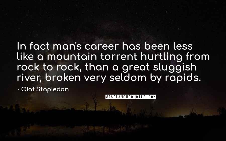 Olaf Stapledon Quotes: In fact man's career has been less like a mountain torrent hurtling from rock to rock, than a great sluggish river, broken very seldom by rapids.