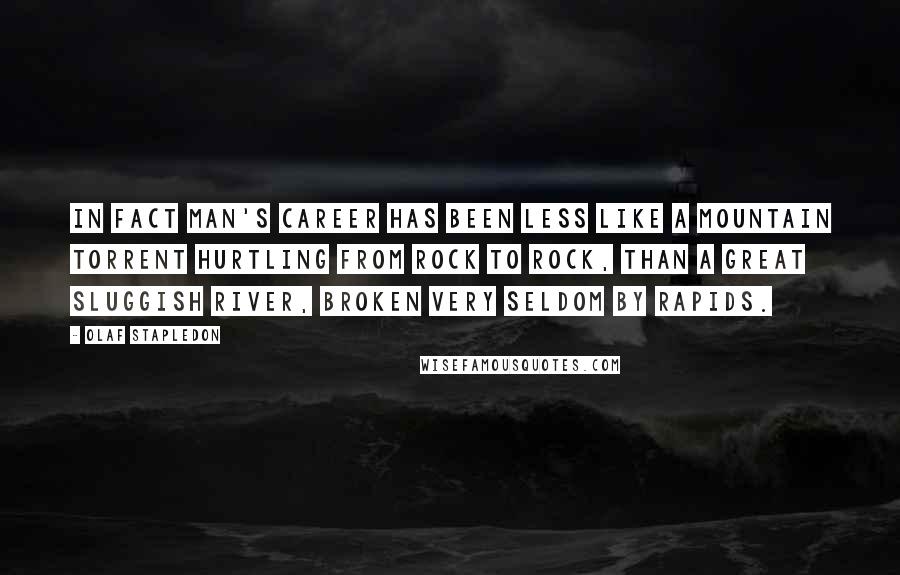 Olaf Stapledon Quotes: In fact man's career has been less like a mountain torrent hurtling from rock to rock, than a great sluggish river, broken very seldom by rapids.