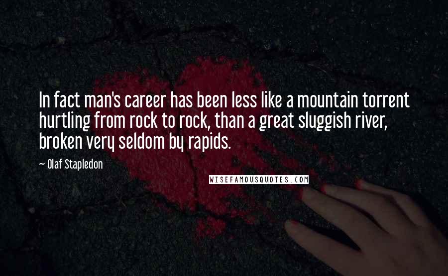 Olaf Stapledon Quotes: In fact man's career has been less like a mountain torrent hurtling from rock to rock, than a great sluggish river, broken very seldom by rapids.