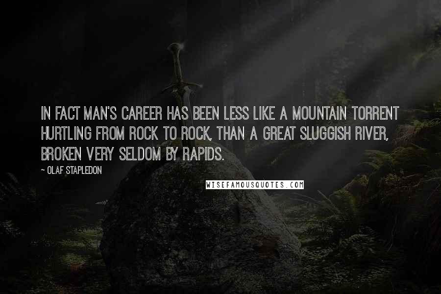 Olaf Stapledon Quotes: In fact man's career has been less like a mountain torrent hurtling from rock to rock, than a great sluggish river, broken very seldom by rapids.